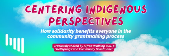 A blue green and purple background with clouds with the words "Centering Indigenous Perspectives" in magenta overlaid. Underneath in white text "How solidarity benefits everyone in the community grantmaking process" Underneath that in a magenta word bubble "Graciously shared by Alfred Walking Bull, a Wellspring Fund Community Grantmaker"